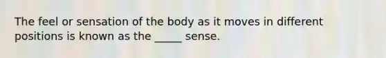 The feel or sensation of the body as it moves in different positions is known as the _____ sense.