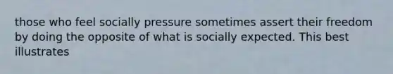 those who feel socially pressure sometimes assert their freedom by doing the opposite of what is socially expected. This best illustrates