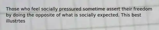 Those who feel socially pressured sometime assert their freedom by doing the opposite of what is socially expected. This best illustrtes