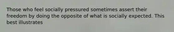 Those who feel socially pressured sometimes assert their freedom by doing the opposite of what is socially expected. This best illustrates