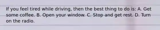 If you feel tired while driving, then the best thing to do is: A. Get some coffee. B. Open your window. C. Stop and get rest. D. Turn on the radio.