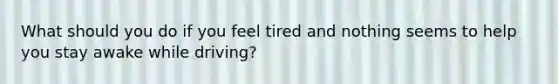 What should you do if you feel tired and nothing seems to help you stay awake while driving?