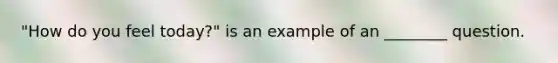 "How do you feel today?" is an example of an ________ question.