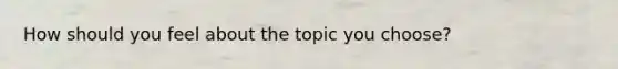 How should you feel about the topic you choose?