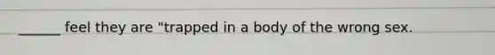 ______ feel they are "trapped in a body of the wrong sex.