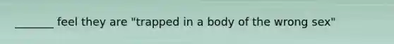_______ feel they are "trapped in a body of the wrong sex"