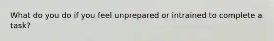 What do you do if you feel unprepared or intrained to complete a task?