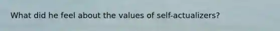 What did he feel about the values of self-actualizers?