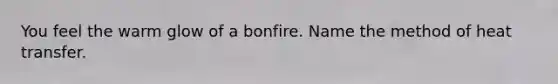 You feel the warm glow of a bonfire. Name the method of heat transfer.