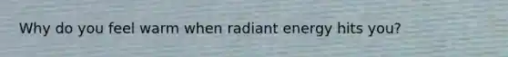 Why do you feel warm when radiant energy hits you?