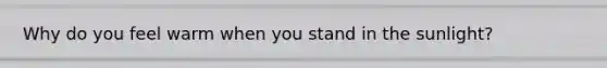 Why do you feel warm when you stand in the sunlight?