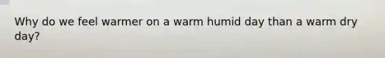 Why do we feel warmer on a warm humid day than a warm dry day?