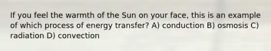 If you feel the warmth of the Sun on your face, this is an example of which process of energy transfer? A) conduction B) osmosis C) radiation D) convection