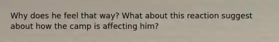 Why does he feel that way? What about this reaction suggest about how the camp is affecting him?