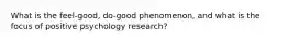 What is the feel-good, do-good phenomenon, and what is the focus of positive psychology research?