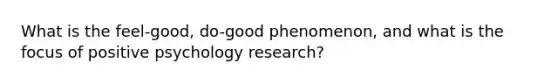 What is the feel-good, do-good phenomenon, and what is the focus of positive psychology research?