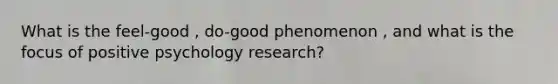 What is the feel-good , do-good phenomenon , and what is the focus of positive psychology research?