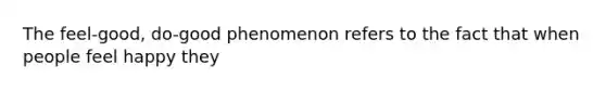 The feel-good, do-good phenomenon refers to the fact that when people feel happy they