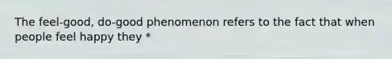The feel-good, do-good phenomenon refers to the fact that when people feel happy they *