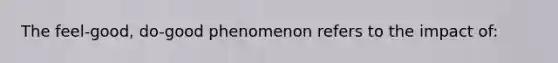 The feel-good, do-good phenomenon refers to the impact of: