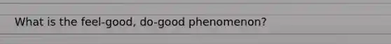 What is the feel-good, do-good phenomenon?