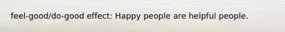 feel-good/do-good effect: Happy people are helpful people.