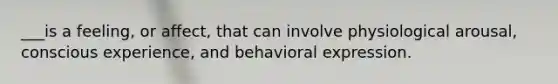 ___is a feeling, or affect, that can involve physiological arousal, conscious experience, and behavioral expression.