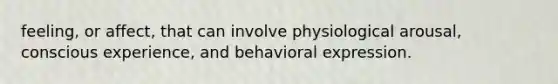 feeling, or affect, that can involve physiological arousal, conscious experience, and behavioral expression.