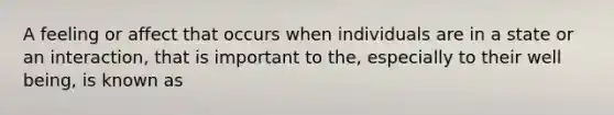 A feeling or affect that occurs when individuals are in a state or an interaction, that is important to the, especially to their well being, is known as