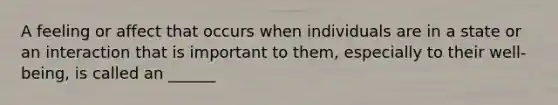 A feeling or affect that occurs when individuals are in a state or an interaction that is important to them, especially to their well-being, is called an ______