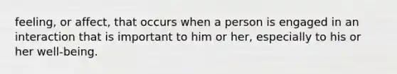 feeling, or affect, that occurs when a person is engaged in an interaction that is important to him or her, especially to his or her well-being.