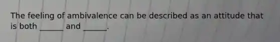 The feeling of ambivalence can be described as an attitude that is both ______ and ______.