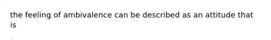 the feeling of ambivalence can be described as an attitude that is