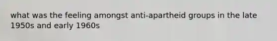 what was the feeling amongst anti-apartheid groups in the late 1950s and early 1960s