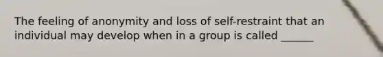 The feeling of anonymity and loss of self-restraint that an individual may develop when in a group is called ______