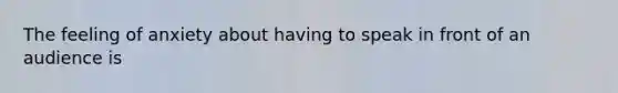 The feeling of anxiety about having to speak in front of an audience is