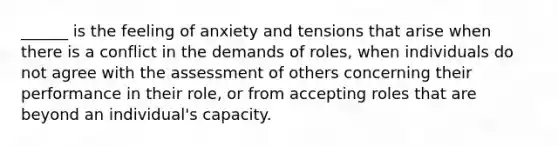 ______ is the feeling of anxiety and tensions that arise when there is a conflict in the demands of roles, when individuals do not agree with the assessment of others concerning their performance in their role, or from accepting roles that are beyond an individual's capacity.