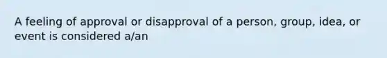 A feeling of approval or disapproval of a person, group, idea, or event is considered a/an