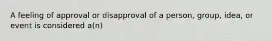 A feeling of approval or disapproval of a person, group, idea, or event is considered a(n)