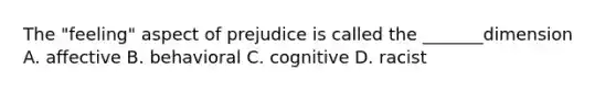 The "feeling" aspect of prejudice is called the _______dimension A. affective B. behavioral C. cognitive D. racist