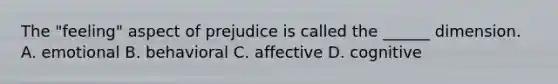The "feeling" aspect of prejudice is called the ______ dimension. A. emotional B. behavioral C. affective D. cognitive