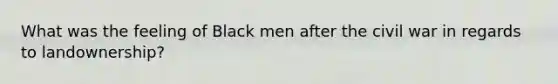 What was the feeling of Black men after the civil war in regards to landownership?