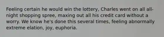 Feeling certain he would win the lottery, Charles went on all all-night shopping spree, maxing out all his credit card without a worry. We know he's done this several times, feeling abnormally extreme elation, joy, euphoria.