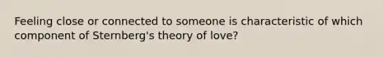 Feeling close or connected to someone is characteristic of which component of Sternberg's theory of love?