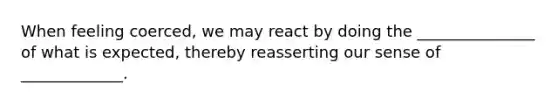 When feeling coerced, we may react by doing the _______________ of what is expected, thereby reasserting our sense of _____________.