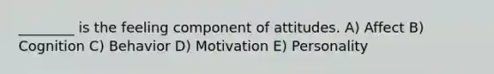 ________ is the feeling component of attitudes. A) Affect B) Cognition C) Behavior D) Motivation E) Personality