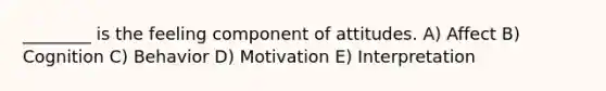 ________ is the feeling component of attitudes. A) Affect B) Cognition C) Behavior D) Motivation E) Interpretation