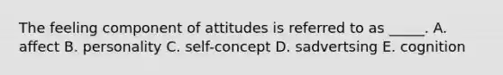 The feeling component of attitudes is referred to as​ _____. A. affect B. personality C. ​self-concept D. sadvertsing E. cognition