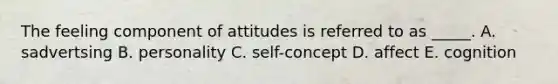 The feeling component of attitudes is referred to as _____. A. sadvertsing B. personality C. self-concept D. affect E. cognition