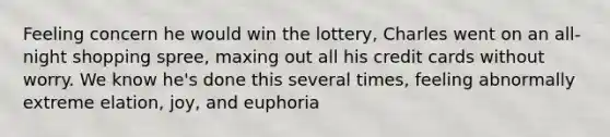 Feeling concern he would win the lottery, Charles went on an all-night shopping spree, maxing out all his credit cards without worry. We know he's done this several times, feeling abnormally extreme elation, joy, and euphoria